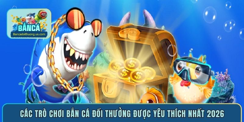 cac tro choi ban ca doi thuong duoc yeu thich nhat 2026 cac tro choi ban ca doi thuong duoc yeu thich nhat 2026