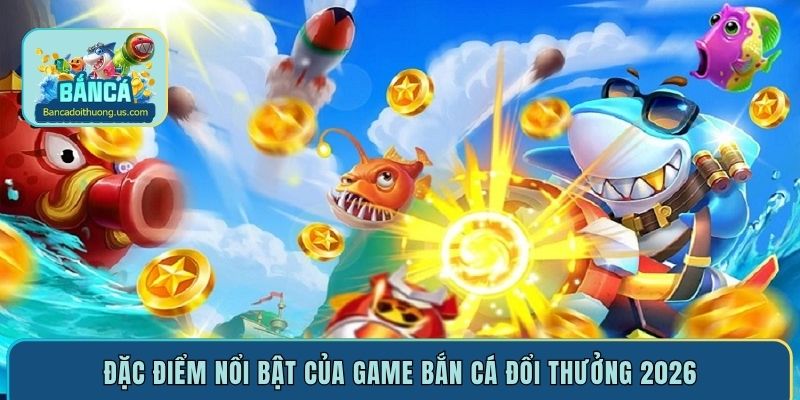 dac diem noi bat cua game ban ca doi thuong 2026 dac diem noi bat cua game ban ca doi thuong 2026
